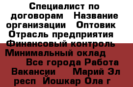 Специалист по договорам › Название организации ­ Оптовик › Отрасль предприятия ­ Финансовый контроль › Минимальный оклад ­ 30 000 - Все города Работа » Вакансии   . Марий Эл респ.,Йошкар-Ола г.